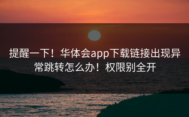 提醒一下！华体会app下载链接出现异常跳转怎么办！权限别全开